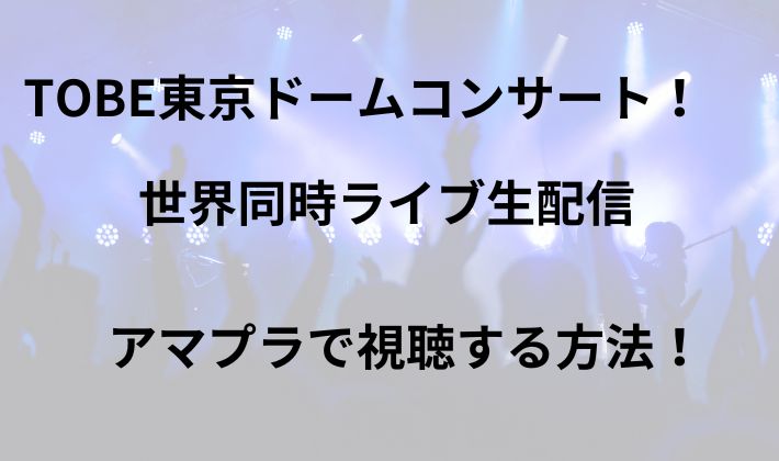 TOBE 東京ドームコンサート 世界同時ライブ生配信 アマプラ 　 視聴する方法