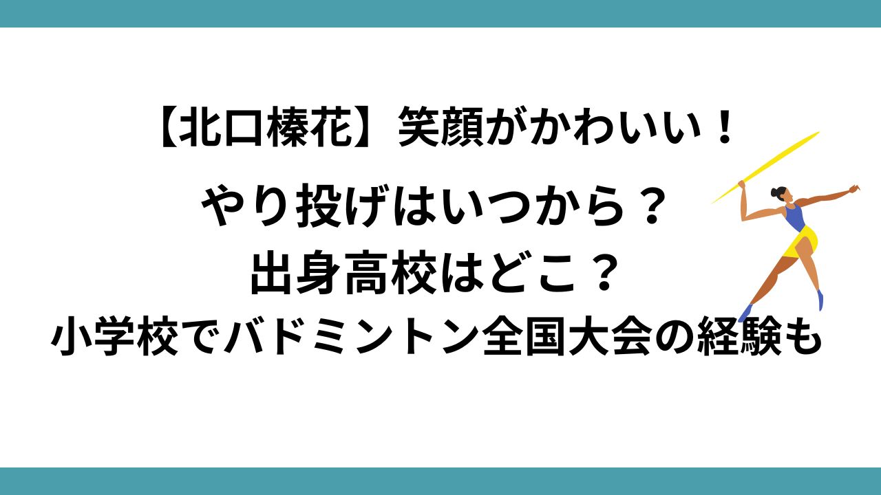 【北口榛花】笑顔がかわいい！やり投げはいつから？出身高校はどこ？小学校でバドミントン全国大会の経験も