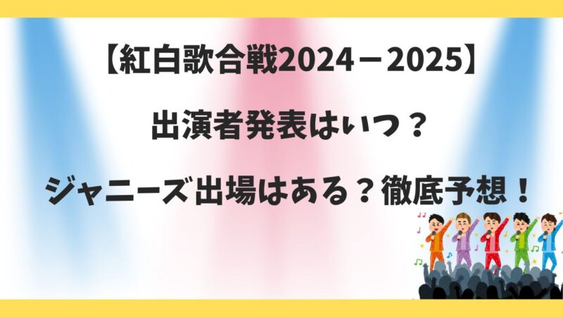 紅白歌合戦2024-2025出演者発表はいつ？ジャニーズ出場はある？徹底予想！