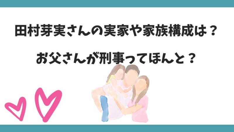 田村芽実さんの実家や家族構成は？お父さんが刑事ってほんと？