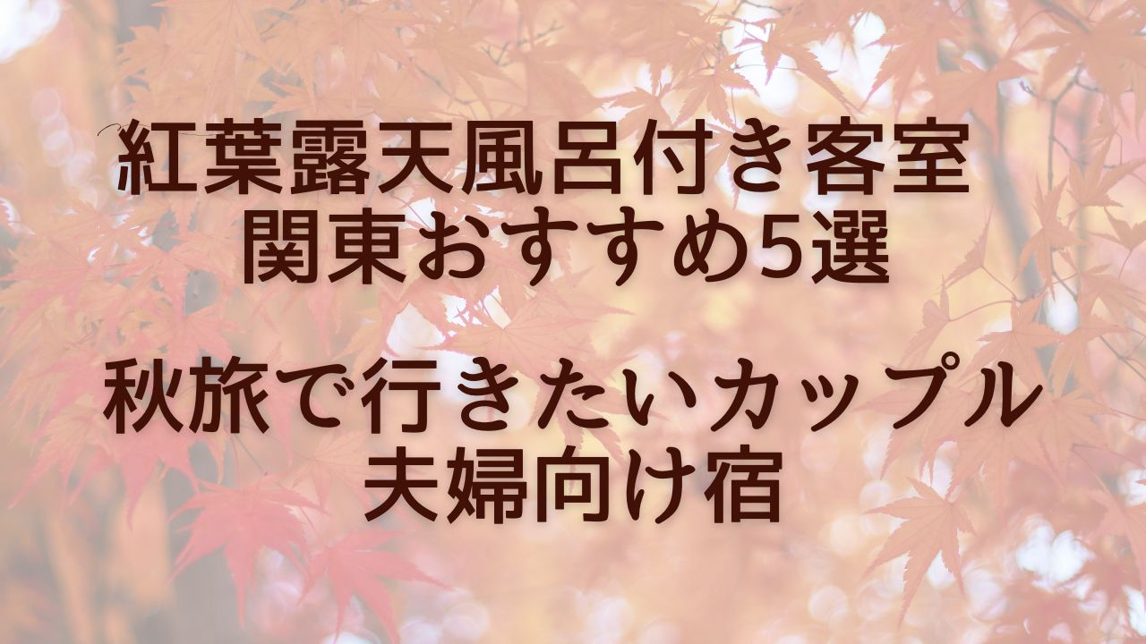 【秋の贅沢旅】関東で見つけた紅葉露天風呂付き客室｜カップルにおすすめ5選